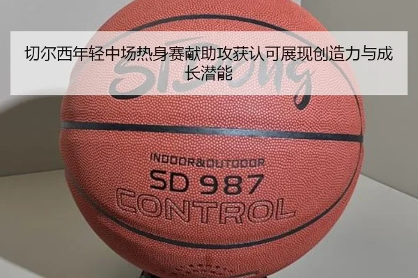 切尔西年轻中场热身赛献助攻获认可展现创造力与成长潜能