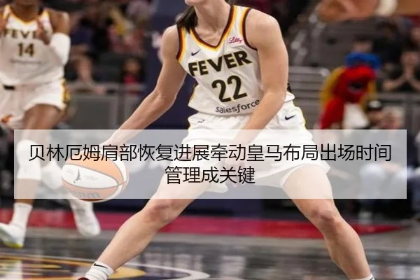 贝林厄姆肩部恢复进展牵动皇马布局出场时间管理成关键