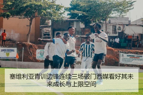 塞维利亚青训边锋连续三场破门西媒看好其未来成长与上限空间