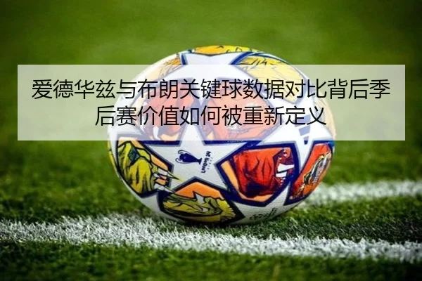 爱德华兹与布朗关键球数据对比背后季后赛价值如何被重新定义